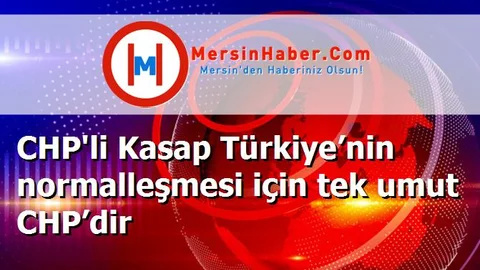 CHP'li Kasap Türkiye’nin normalleşmesi için tek umut CHP’dir