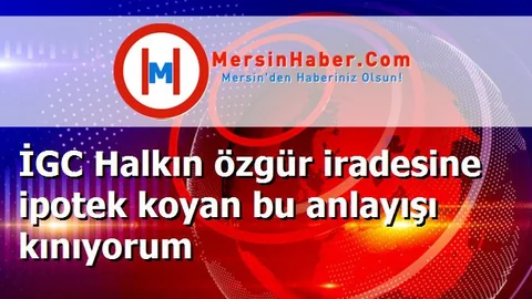İGC Halkın özgür iradesine ipotek koyan bu anlayışı kınıyorum
