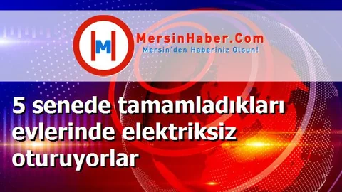 5 senede tamamladıkları evlerinde elektriksiz oturuyorlar