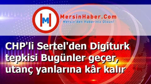 CHP'li Sertel'den Digiturk tepkisi Bugünler geçer, utanç yanlarına kâr kalır