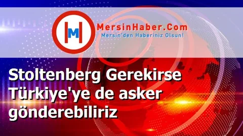 Stoltenberg Gerekirse Türkiye'ye de asker gönderebiliriz