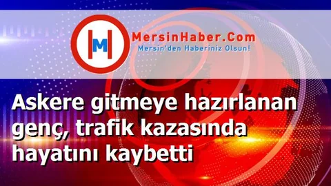 Askere gitmeye hazırlanan genç, trafik kazasında hayatını kaybetti