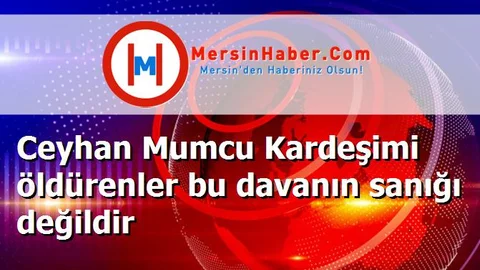 Ceyhan Mumcu Kardeşimi öldürenler bu davanın sanığı değildir