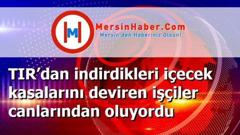 TIR’dan indirdikleri içecek kasalarını deviren işçiler canlarından oluyordu