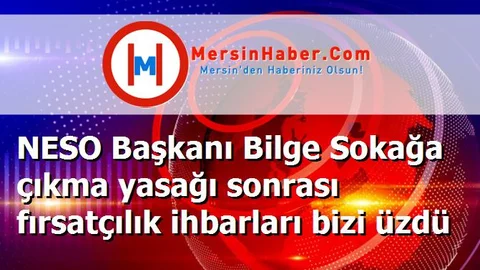 NESO Başkanı Bilge Sokağa çıkma yasağı sonrası fırsatçılık ihbarları bizi üzdü