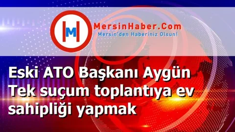 Eski ATO Başkanı Aygün Tek suçum toplantıya ev sahipliği yapmak