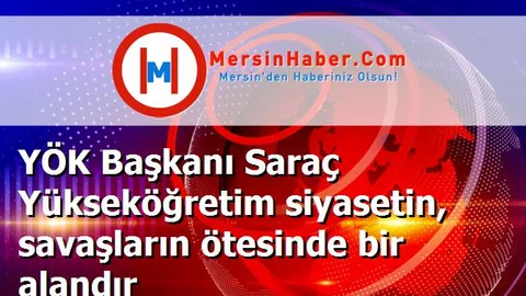YÖK Başkanı Saraç Yükseköğretim siyasetin, savaşların ötesinde bir alandır