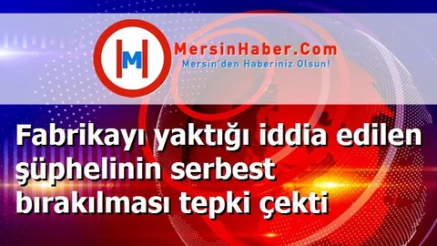 Fabrikayı yaktığı iddia edilen şüphelinin serbest bırakılması tepki çekti