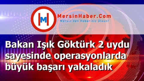Bakan Işık Göktürk 2 uydu sayesinde operasyonlarda büyük başarı yakaladık