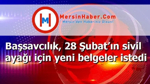 Başsavcılık, 28 Şubat’ın sivil ayağı için yeni belgeler istedi