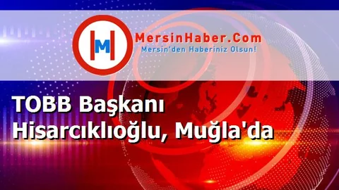 TOBB Başkanı Hisarcıklıoğlu, Muğla'da