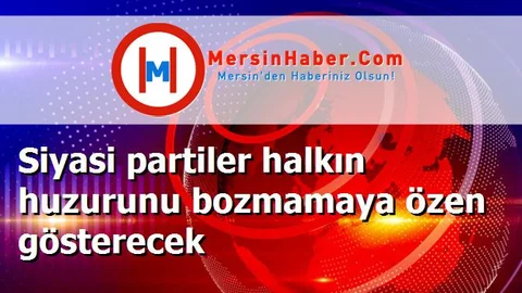 Siyasi partiler halkın huzurunu bozmamaya özen gösterecek