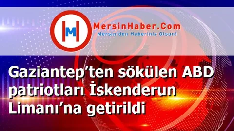 Gaziantep’ten sökülen ABD patriotları İskenderun Limanı’na getirildi