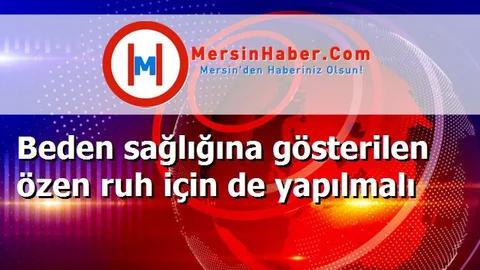 Beden sağlığına gösterilen özen ruh için de yapılmalı
