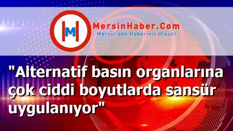 "Alternatif basın organlarına çok ciddi boyutlarda sansür uygulanıyor"