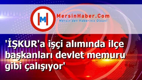 'İŞKUR'a işçi alımında ilçe başkanları devlet memuru gibi çalışıyor'