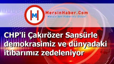 CHP'li Çakırözer Sansürle demokrasimiz ve dünyadaki itibarımız zedeleniyor