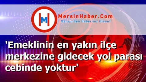 'Emeklinin en yakın ilçe merkezine gidecek yol parası cebinde yoktur'