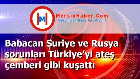 Babacan Suriye ve Rusya sorunları Türkiye’yi ateş çemberi gibi kuşattı