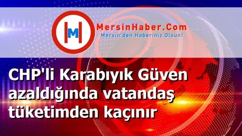 CHP'li Karabıyık Güven azaldığında vatandaş tüketimden kaçınır