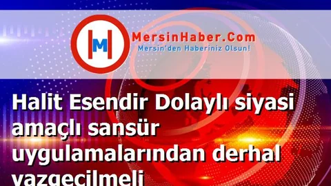 Halit Esendir Dolaylı siyasi amaçlı sansür uygulamalarından derhal vazgeçilmeli