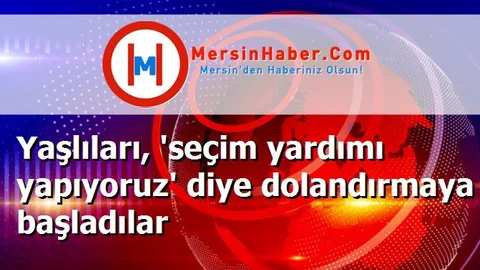 Yaşlıları, 'seçim yardımı yapıyoruz' diye dolandırmaya başladılar