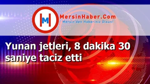 Yunan jetleri, 8 dakika 30 saniye taciz etti