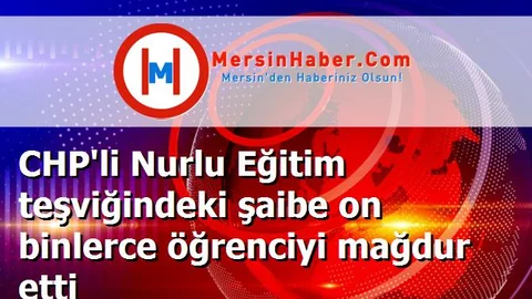 CHP'li Nurlu Eğitim teşviğindeki şaibe on binlerce öğrenciyi mağdur etti