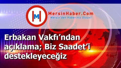 Erbakan Vakfı’ndan açıklama; Biz Saadet’i destekleyeceğiz