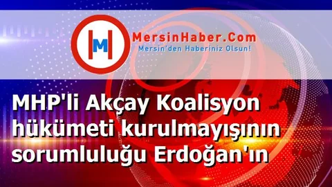 MHP'li Akçay Koalisyon hükümeti kurulmayışının sorumluluğu Erdoğan'ın