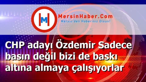 CHP adayı Özdemir Sadece basın değil bizi de baskı altına almaya çalışıyorlar