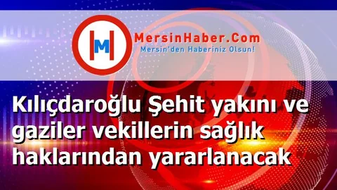 Kılıçdaroğlu Şehit yakını ve gaziler vekillerin sağlık haklarından yararlanacak