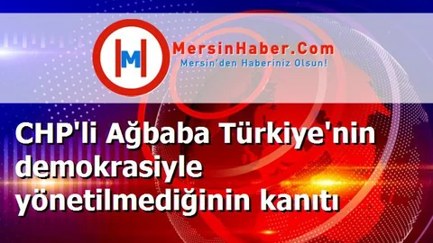 CHP'li Ağbaba Türkiye'nin demokrasiyle yönetilmediğinin kanıtı