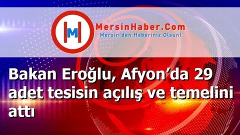 Bakan Eroğlu, Afyon’da 29 adet tesisin açılış ve temelini attı