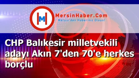 CHP Balıkesir milletvekili adayı Akın 7'den 70'e herkes borçlu