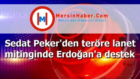 Sedat Peker'den teröre lanet mitinginde Erdoğan'a destek
