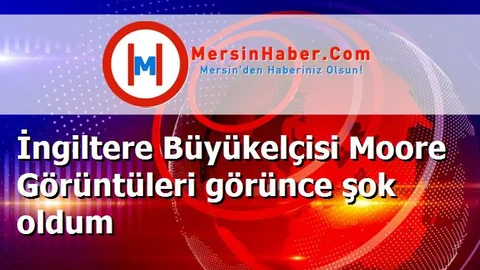 İngiltere Büyükelçisi Moore Görüntüleri görünce şok oldum
