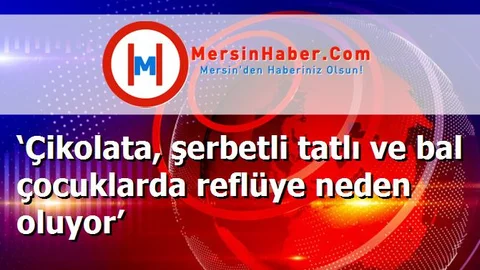 ‘Çikolata, şerbetli tatlı ve bal çocuklarda reflüye neden oluyor’