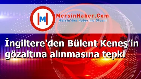 İngiltere'den Bülent Keneş’in gözaltına alınmasına tepki