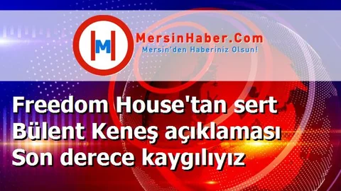 Freedom House'tan sert Bülent Keneş açıklaması Son derece kaygılıyız