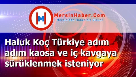 Haluk Koç Türkiye adım adım kaosa ve iç kavgaya sürüklenmek isteniyor