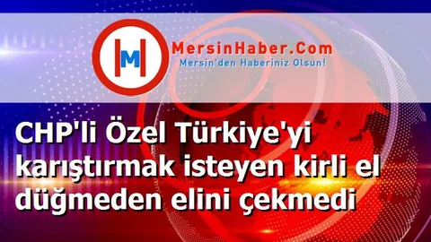 CHP'li Özel Türkiye'yi karıştırmak isteyen kirli el düğmeden elini çekmedi