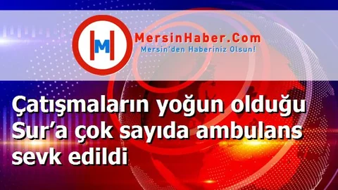 Çatışmaların yoğun olduğu Sur’a çok sayıda ambulans sevk edildi