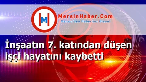 İnşaatın 7. katından düşen işçi hayatını kaybetti