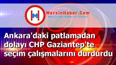 Ankara'daki patlamadan dolayı CHP Gaziantep'te seçim çalışmalarını durdurdu