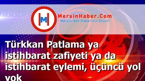 Türkkan Patlama ya istihbarat zafiyeti ya da istihbarat eylemi, üçüncü yol yok