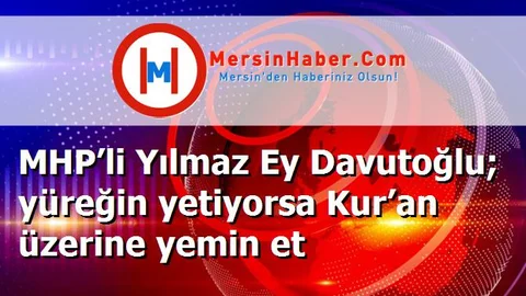 MHP’li Yılmaz Ey Davutoğlu; yüreğin yetiyorsa Kur’an üzerine yemin et