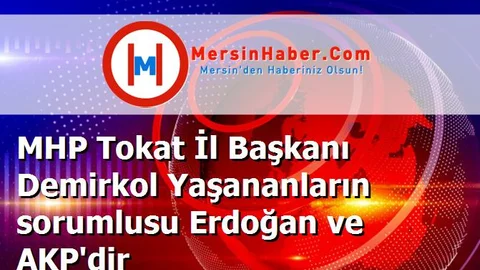 MHP Tokat İl Başkanı Demirkol Yaşananların sorumlusu Erdoğan ve AKP'dir