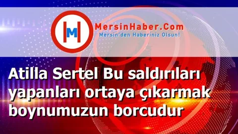 Atilla Sertel Bu saldırıları yapanları ortaya çıkarmak boynumuzun borcudur