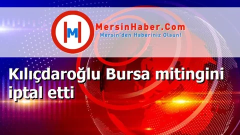Kılıçdaroğlu Bursa mitingini iptal etti